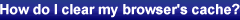 How do I clear my browser cache?